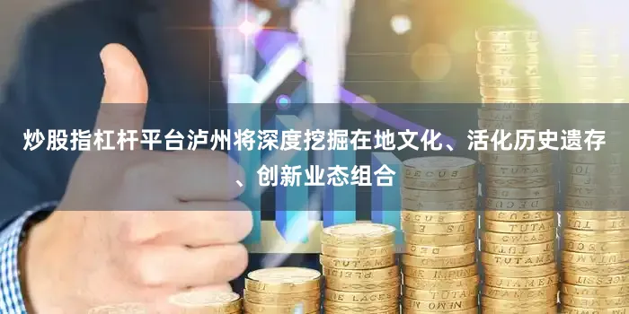 炒股指杠杆平台泸州将深度挖掘在地文化、活化历史遗存、创新业态组合