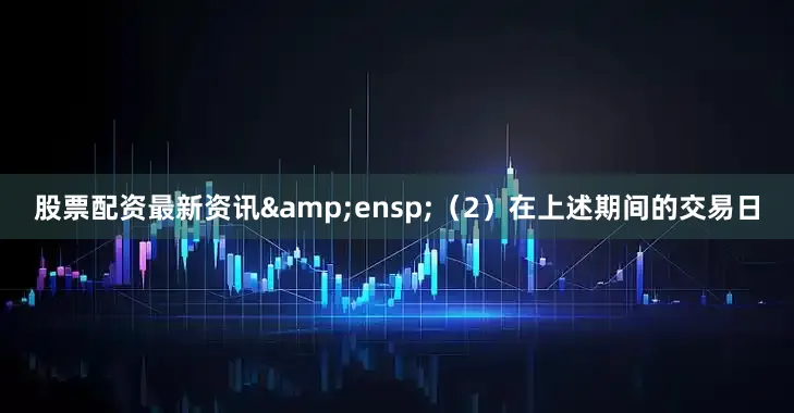 股票配资最新资讯&ensp;（2）在上述期间的交易日