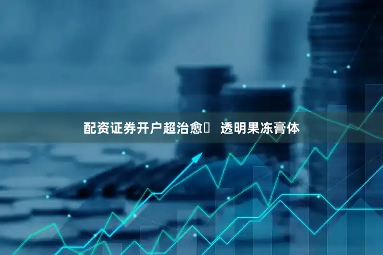 配资证券开户超治愈✅ 透明果冻膏体
