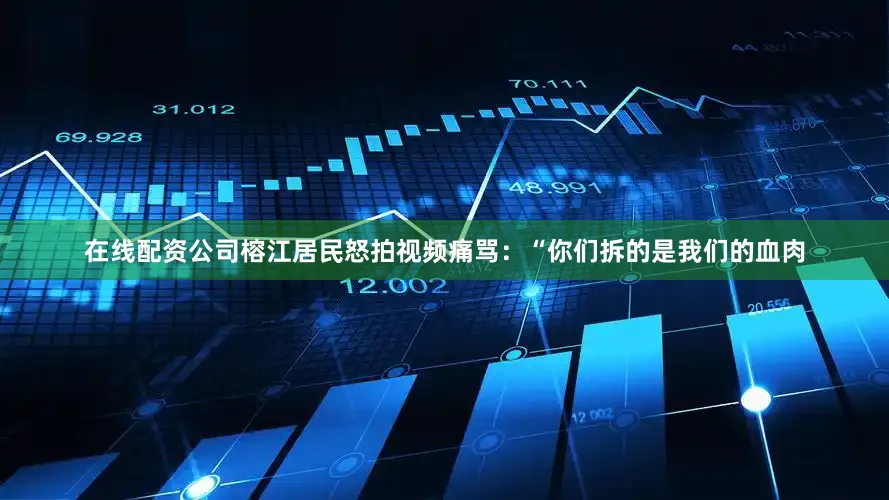 在线配资公司榕江居民怒拍视频痛骂：“你们拆的是我们的血肉