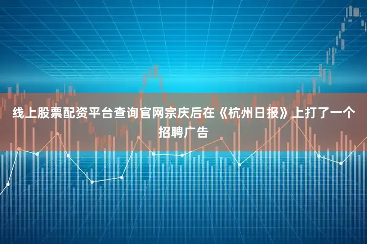 线上股票配资平台查询官网宗庆后在《杭州日报》上打了一个招聘广告