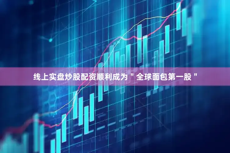 线上实盘炒股配资顺利成为＂全球面包第一股＂