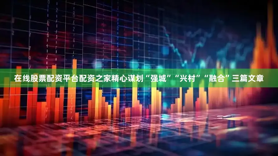 在线股票配资平台配资之家精心谋划“强城”“兴村”“融合”三篇文章