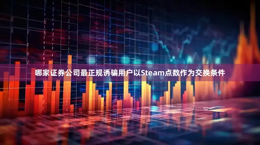 哪家证券公司最正规诱骗用户以Steam点数作为交换条件