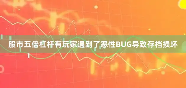 股市五倍杠杆有玩家遇到了恶性BUG导致存档损坏