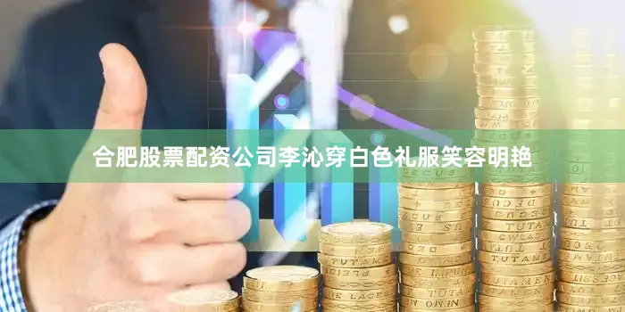 合肥股票配资公司李沁穿白色礼服笑容明艳