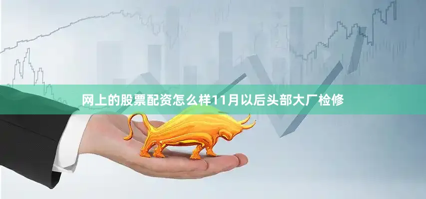 网上的股票配资怎么样11月以后头部大厂检修