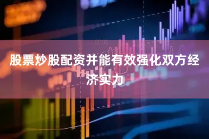 股票炒股配资并能有效强化双方经济实力