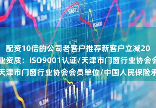 配资10倍的公司老客户推荐新客户立减200元安装费！（企业资质：ISO9001认证/天津市门窗行业协会会员单位/中国人民保险承保）