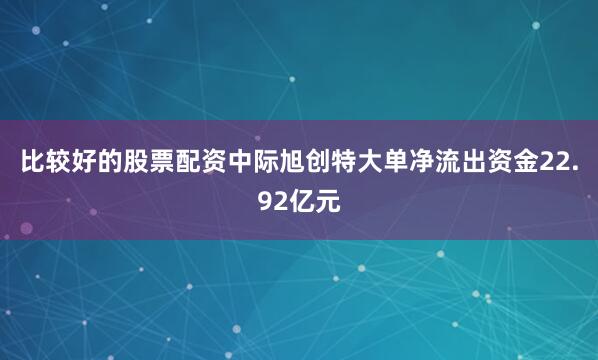 比较好的股票配资中际旭创特大单净流出资金22.92亿元