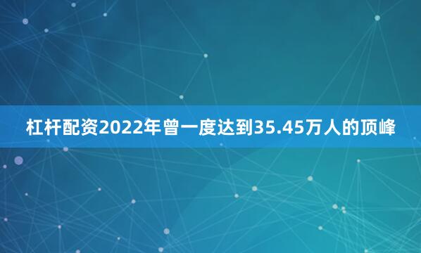 杠杆配资2022年曾一度达到35.45万人的顶峰