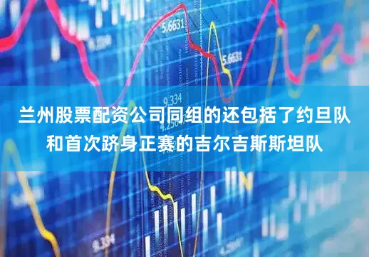 兰州股票配资公司同组的还包括了约旦队和首次跻身正赛的吉尔吉斯斯坦队