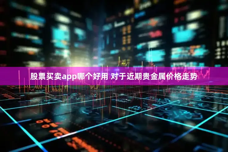 股票买卖app哪个好用 　　对于近期贵金属价格走势