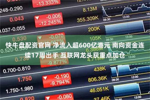 快牛盘配资官网 净流入超600亿港元 南向资金连续17周出手 互联网龙头获重点加仓