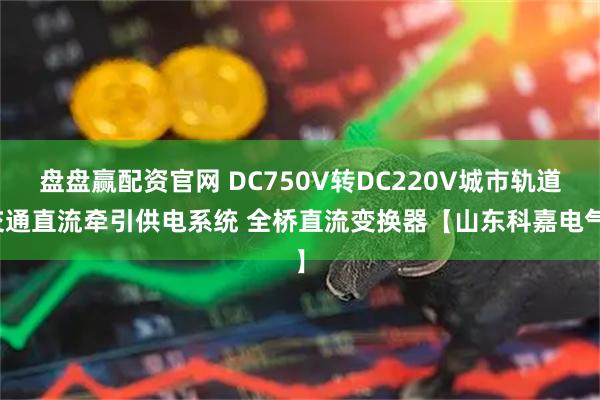 盘盘赢配资官网 DC750V转DC220V城市轨道交通直流牵引供电系统 全桥直流变换器【山东科嘉电气】