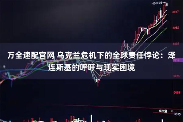 万全速配官网 乌克兰危机下的全球责任悖论:泽连斯基的呼吁与现实困境