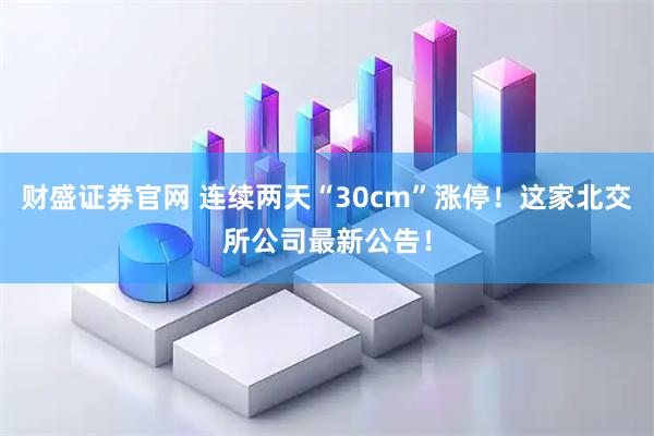 财盛证券官网 连续两天“30cm”涨停！这家北交所公司最新公告！