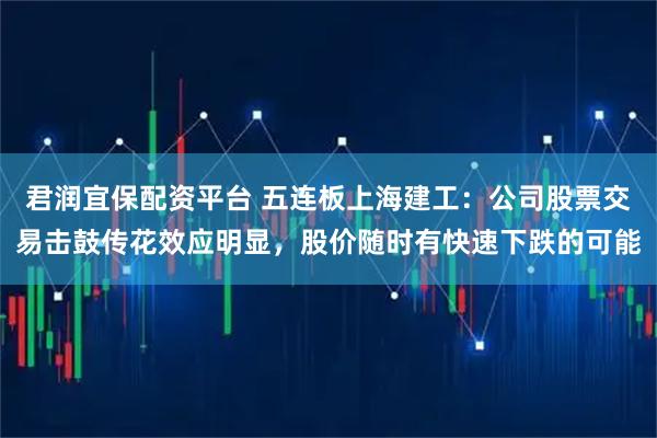 君润宜保配资平台 五连板上海建工:公司股票交易击鼓传花效应明显,股价随时有快速下跌的可能