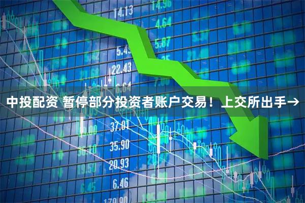 中投配资 暂停部分投资者账户交易！上交所出手→