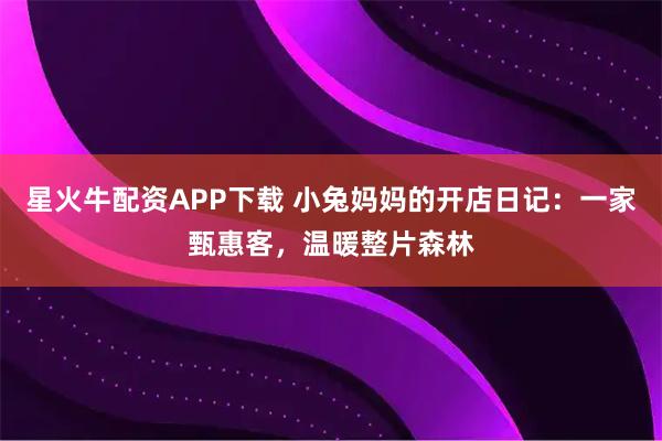 星火牛配资APP下载 小兔妈妈的开店日记：一家甄惠客，温暖整片森林