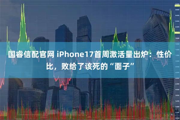 国睿信配官网 iPhone17首周激活量出炉：性价比，败给了该死的“面子”