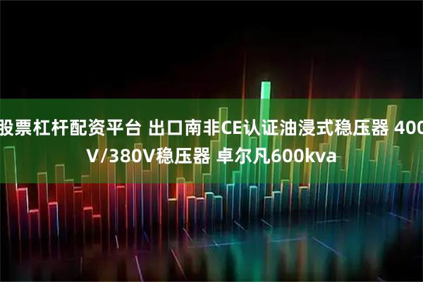 股票杠杆配资平台 出口南非CE认证油浸式稳压器 400V/380V稳压器 卓尔凡600kva