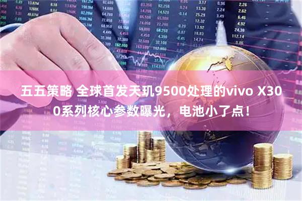 五五策略 全球首发天玑9500处理的vivo X300系列核心参数曝光，电池小了点！