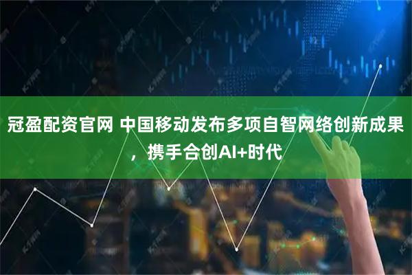 冠盈配资官网 中国移动发布多项自智网络创新成果,携手合创AI+时代