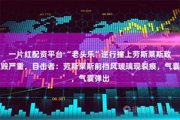 一片红配资平台 “老头乐”逆行撞上劳斯莱斯致其损毁严重，目击者：劳斯莱斯前挡风玻璃现裂痕，气囊弹出