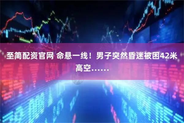 至简配资官网 命悬一线！男子突然昏迷被困42米高空……