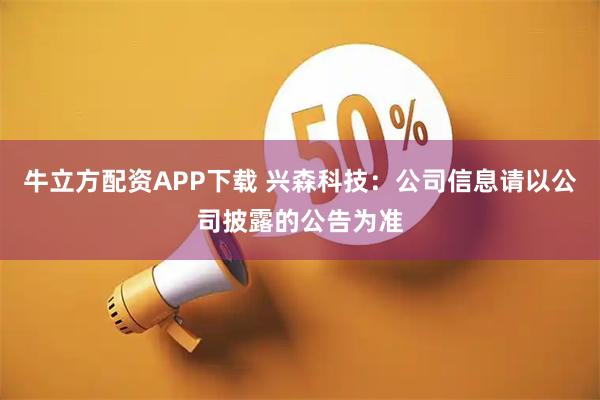 牛立方配资APP下载 兴森科技：公司信息请以公司披露的公告为准