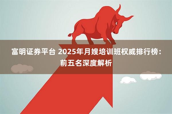 富明证券平台 2025年月嫂培训班权威排行榜：前五名深度解析