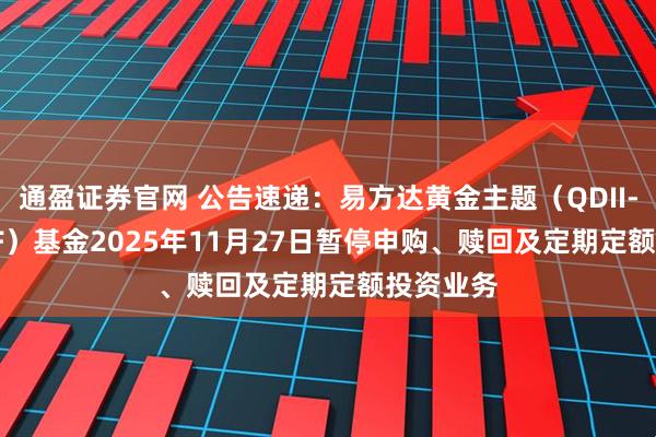 通盈证券官网 公告速递：易方达黄金主题（QDII-LOF-FOF）基金2025年11月27日暂停申购、赎回及定期定额投资业务
