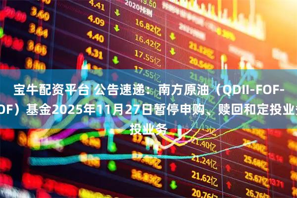 宝牛配资平台 公告速递：南方原油（QDII-FOF-LOF）基金2025年11月27日暂停申购、赎回和定投业务