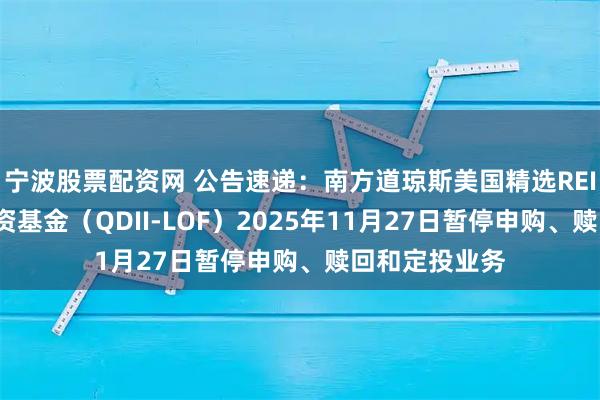 宁波股票配资网 公告速递：南方道琼斯美国精选REIT指数证券投资基金（QDII-LOF）2025年11月27日暂停申购、赎回和定投业务