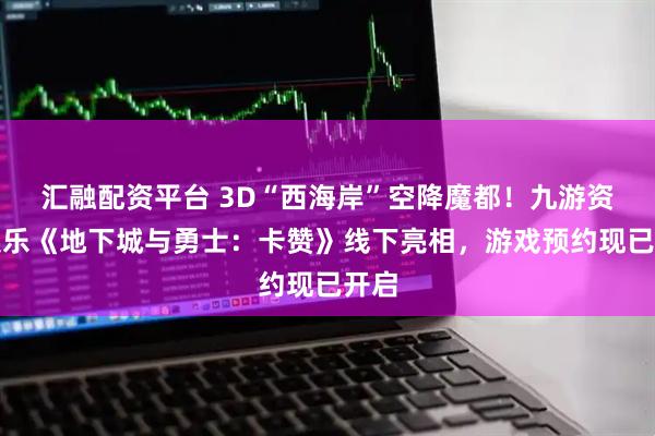 汇融配资平台 3D“西海岸”空降魔都！九游资讯娱乐《地下城与勇士：卡赞》线下亮相，游戏预约现已开启