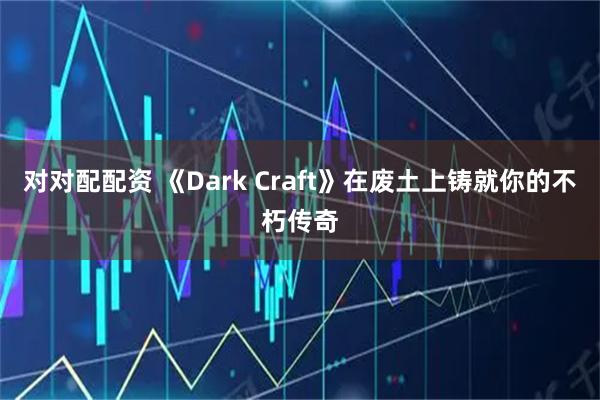 对对配配资 《Dark Craft》在废土上铸就你的不朽传奇