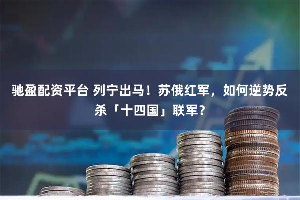 驰盈配资平台 列宁出马!苏俄红军,如何逆势反杀「十四国」联军?