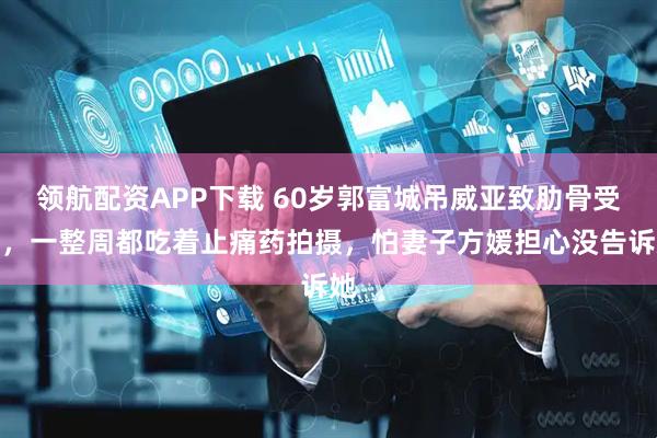 领航配资APP下载 60岁郭富城吊威亚致肋骨受伤，一整周都吃着止痛药拍摄，怕妻子方媛担心没告诉她