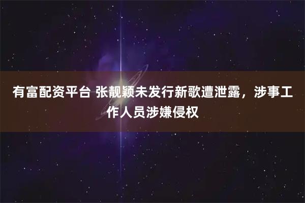 有富配资平台 张靓颖未发行新歌遭泄露，涉事工作人员涉嫌侵权