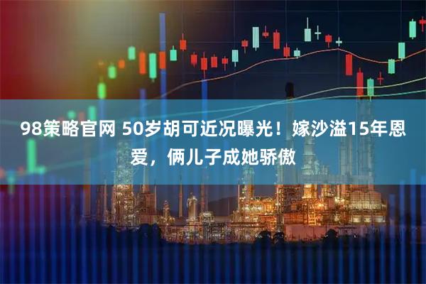 98策略官网 50岁胡可近况曝光！嫁沙溢15年恩爱，俩儿子成她骄傲