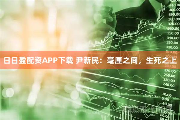 日日盈配资APP下载 尹新民：毫厘之间，生死之上