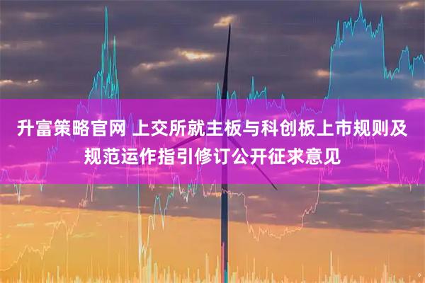 升富策略官网 上交所就主板与科创板上市规则及规范运作指引修订公开征求意见