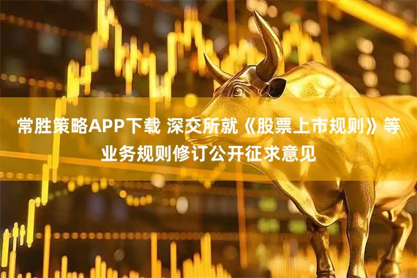 常胜策略APP下载 深交所就《股票上市规则》等业务规则修订公开征求意见