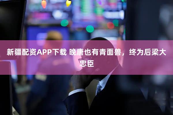 新疆配资APP下载 晚唐也有青面兽，终为后梁大忠臣