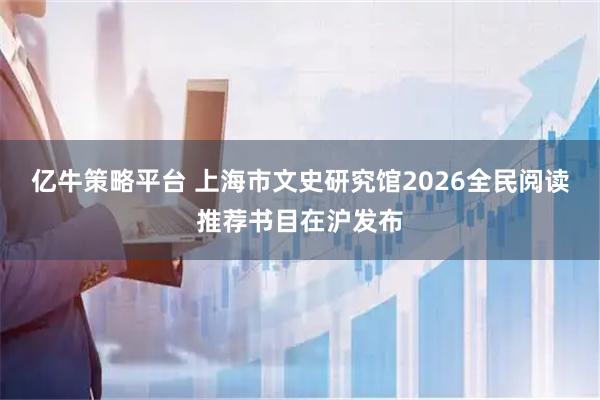 亿牛策略平台 上海市文史研究馆2026全民阅读推荐书目在沪发布