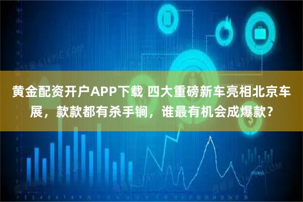 黄金配资开户APP下载 四大重磅新车亮相北京车展，款款都有杀手锏，谁最有机会成爆款？