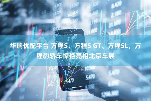 华瑞优配平台 方程S、方程S GT、方程SL，方程豹轿车惊艳亮相北京车展