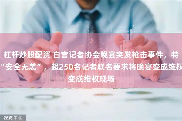 杠杆炒股配资 白宫记者协会晚宴突发枪击事件，特朗普“安全无恙”，超250名记者联名要求将晚宴变成维权现场