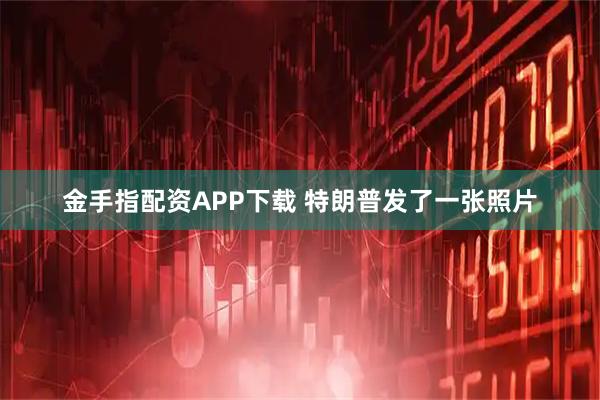 金手指配资APP下载 特朗普发了一张照片